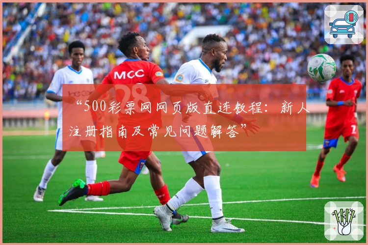 “500彩票网网页版直连教程：新人注册指南及常见问题解答”