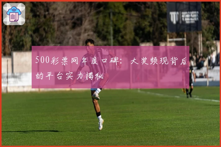 500彩票网年度口碑：大奖频现背后的平台实力揭秘