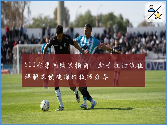 500彩票网购买指南：新手注册流程详解及便捷操作技巧分享