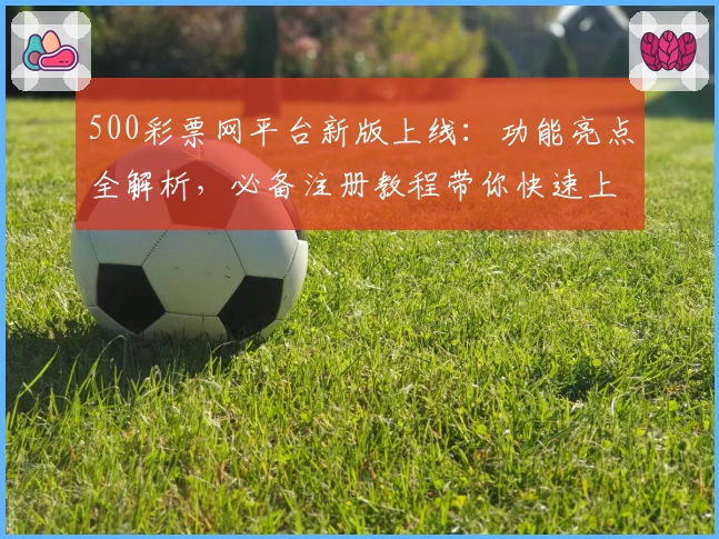 500彩票网平台新版上线：功能亮点全解析，必备注册教程带你快速上手