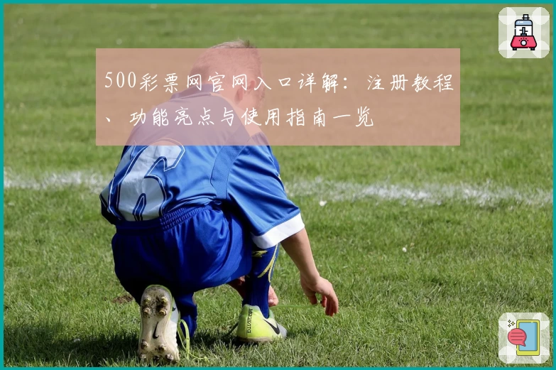 500彩票网官网入口详解：注册教程、功能亮点与使用指南一览