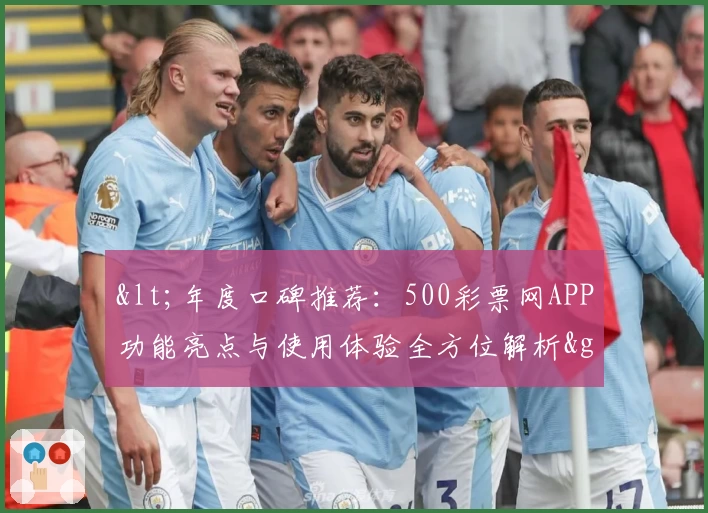 <年度口碑推荐：500彩票网APP功能亮点与使用体验全方位解析>