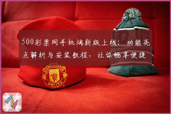 500彩票网手机端新版上线:功能亮点解析与安装教程,让你畅享便捷购彩体验