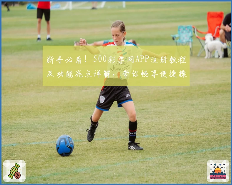 新手必看！500彩票网APP注册教程及功能亮点详解，带你畅享便捷操作新体验