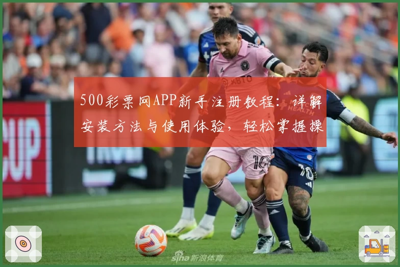 500彩票网APP新手注册教程：详解安装方法与使用体验，轻松掌握操作技巧