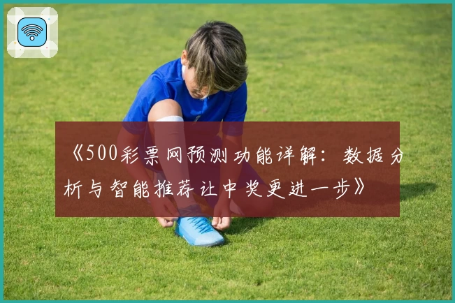 《500彩票网预测功能详解：数据分析与智能推荐让中奖更进一步》