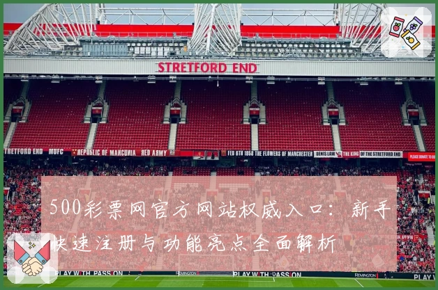 500彩票网官方网站权威入口：新手快速注册与功能亮点全面解析