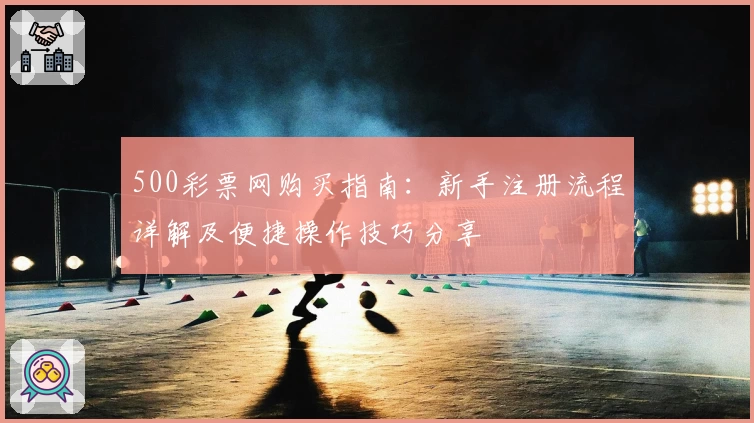 500彩票网购买指南：新手注册流程详解及便捷操作技巧分享