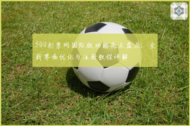 500彩票网国际版功能亮点盘点：全新界面优化与注册教程详解