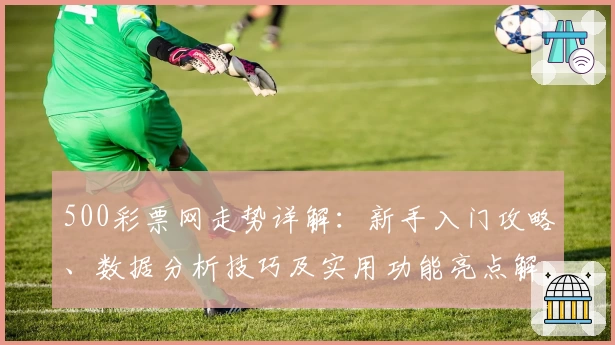 500彩票网走势详解：新手入门攻略、数据分析技巧及实用功能亮点解析