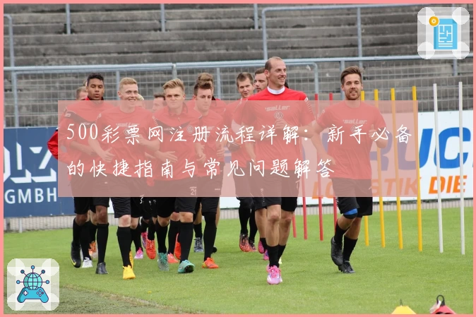 500彩票网注册流程详解：新手必备的快捷指南与常见问题解答