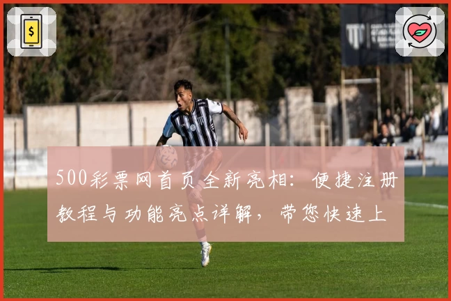 500彩票网首页全新亮相：便捷注册教程与功能亮点详解，带您快速上手