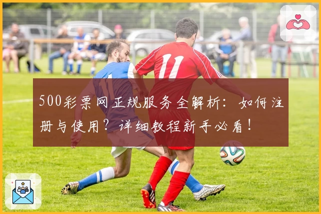 500彩票网正规服务全解析：如何注册与使用？详细教程新手必看！