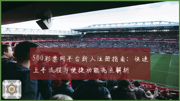 500彩票网平台新人注册指南：快速上手流程与便捷功能亮点解析