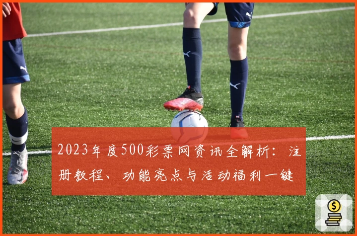 2023年度500彩票网资讯全解析：注册教程、功能亮点与活动福利一键掌握