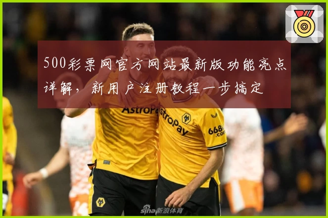 500彩票网官方网站最新版功能亮点详解，新用户注册教程一步搞定