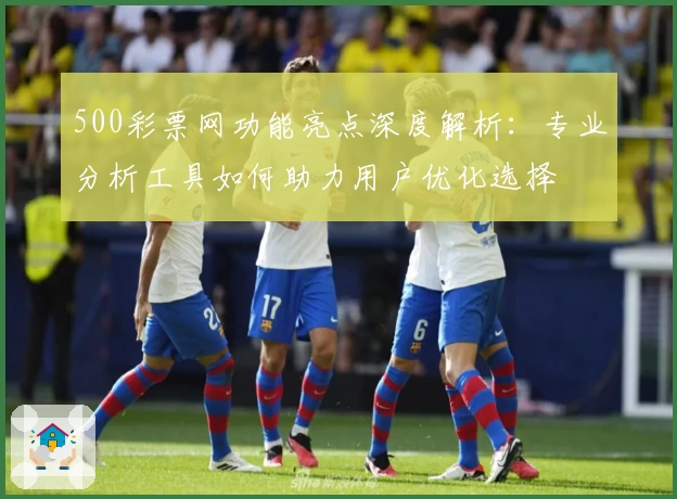 500彩票网功能亮点深度解析：专业分析工具如何助力用户优化选择
