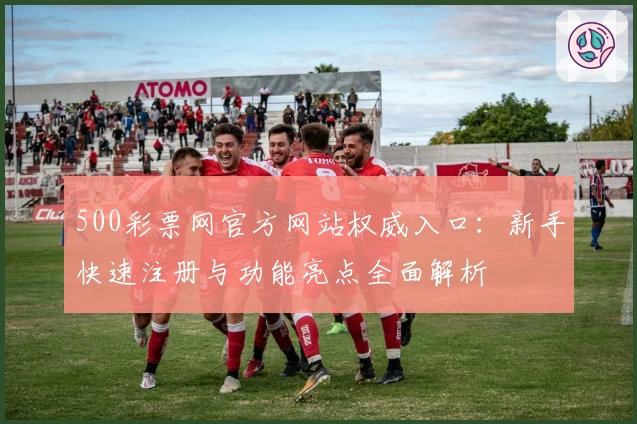 500彩票网官方网站权威入口：新手快速注册与功能亮点全面解析