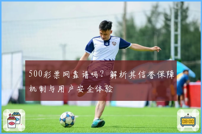 500彩票网靠谱吗？解析其信誉保障机制与用户安全体验