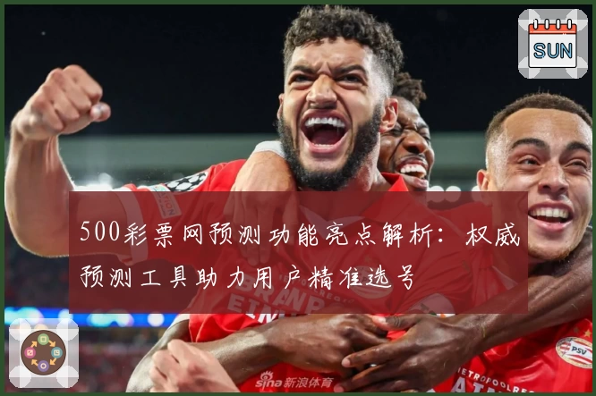 500彩票网预测功能亮点解析：权威预测工具助力用户精准选号
