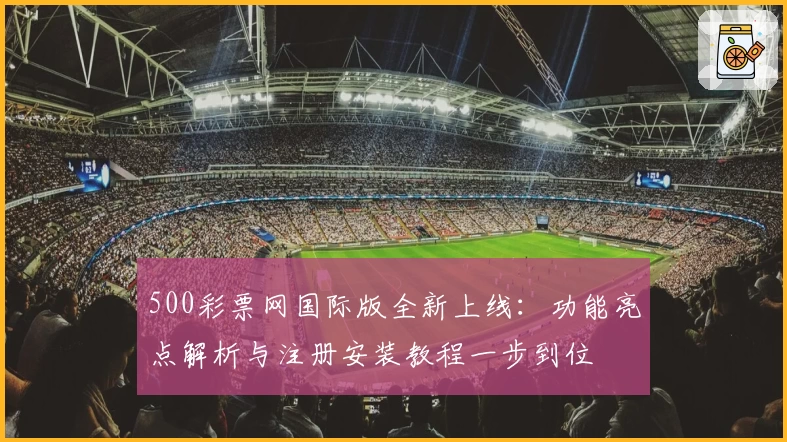 500彩票网国际版全新上线：功能亮点解析与注册安装教程一步到位