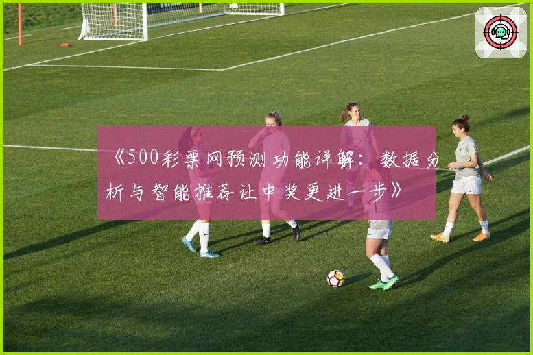 《500彩票网预测功能详解：数据分析与智能推荐让中奖更进一步》