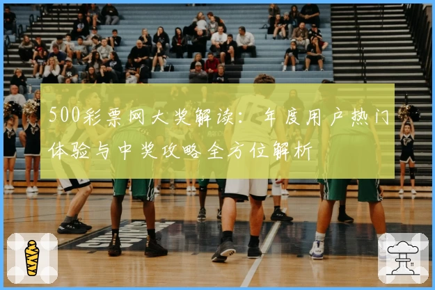 500彩票网大奖解读：年度用户热门体验与中奖攻略全方位解析