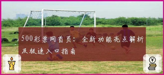 500彩票网首页：全新功能亮点解析及极速入口指南