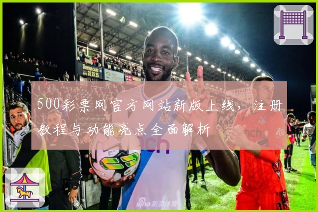 500彩票网官方网站新版上线，注册教程与功能亮点全面解析