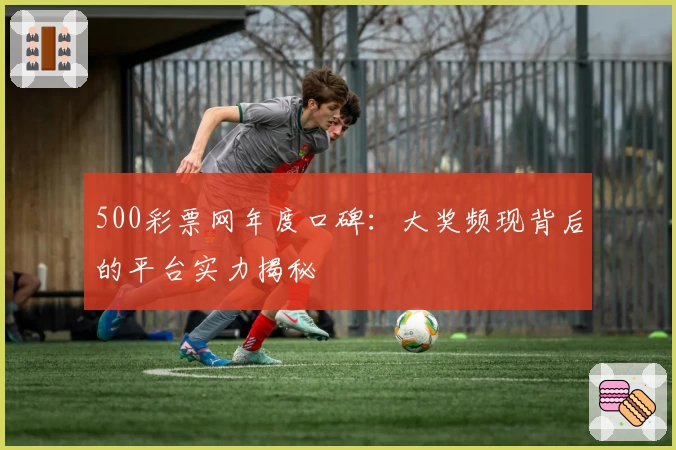 500彩票网年度口碑：大奖频现背后的平台实力揭秘