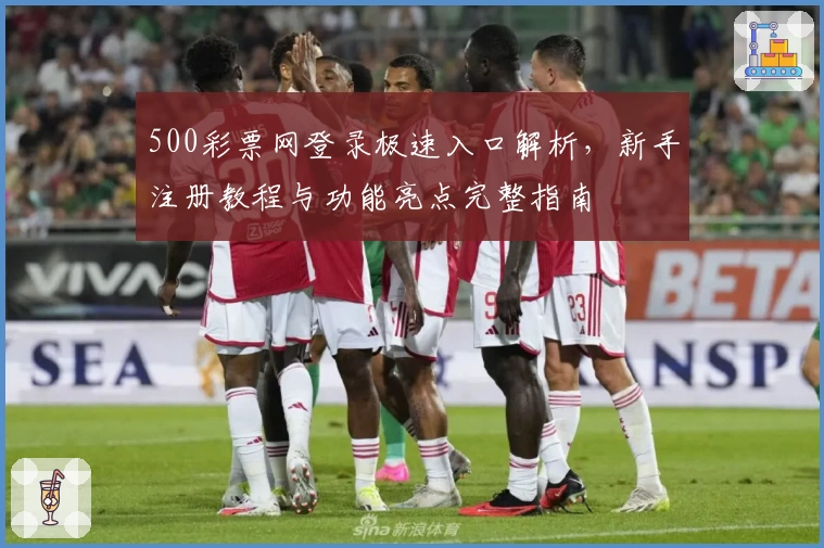 500彩票网登录极速入口解析，新手注册教程与功能亮点完整指南