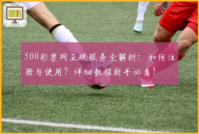 500彩票网正规服务全解析：如何注册与使用？详细教程新手必看！