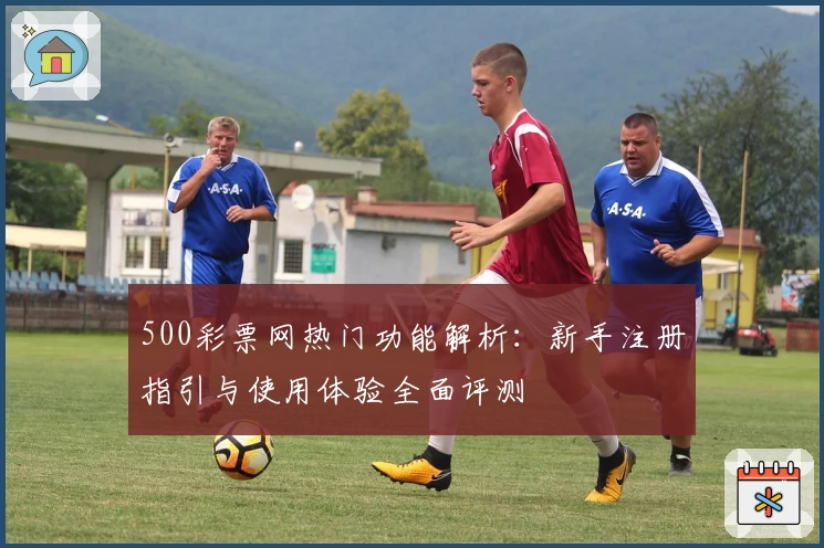 500彩票网热门功能解析：新手注册指引与使用体验全面评测