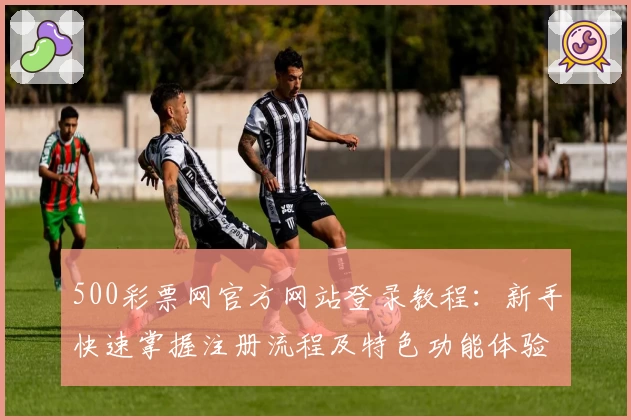 500彩票网官方网站登录教程：新手快速掌握注册流程及特色功能体验