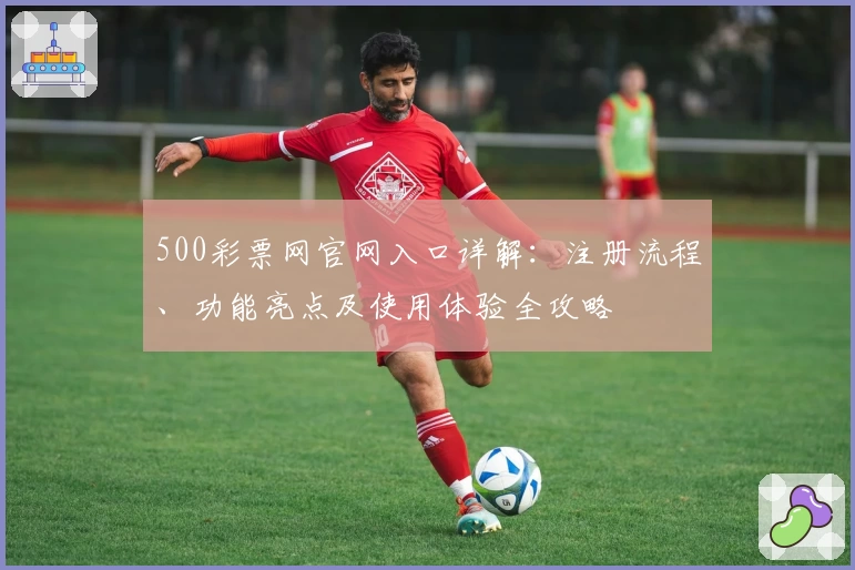 500彩票网官网入口详解：注册流程、功能亮点及使用体验全攻略