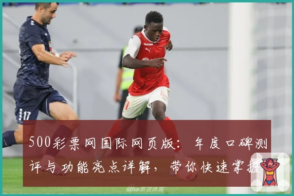500彩票网国际网页版：年度口碑测评与功能亮点详解，带你快速掌握使用新体验
