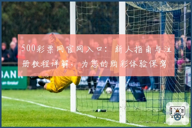 500彩票网官网入口：新人指南与注册教程详解，为您的购彩体验保驾护航