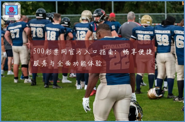 500彩票网官方入口指南：畅享便捷服务与全面功能体验