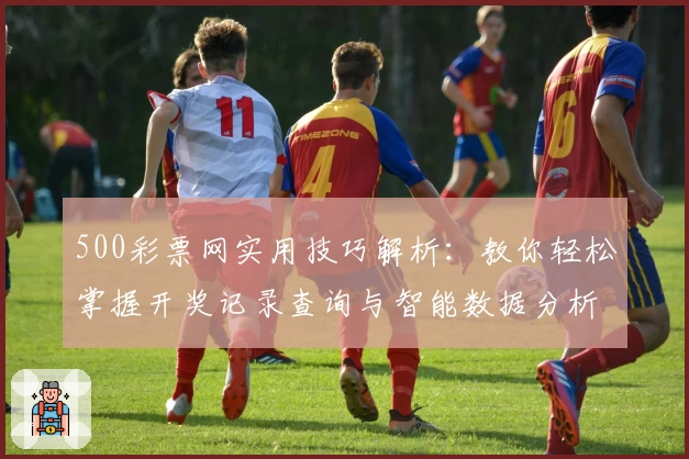 500彩票网实用技巧解析：教你轻松掌握开奖记录查询与智能数据分析功能