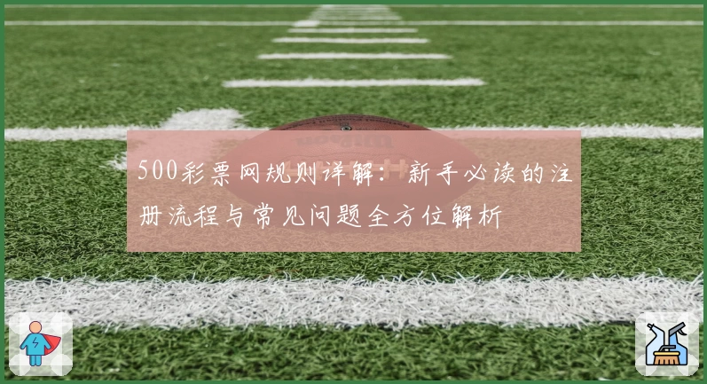 500彩票网规则详解：新手必读的注册流程与常见问题全方位解析