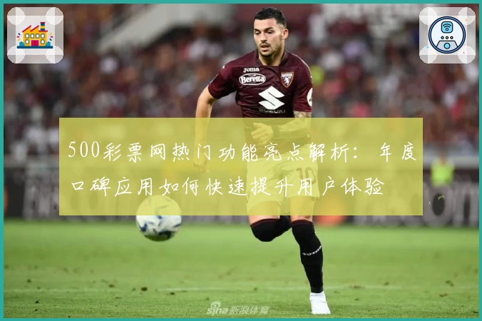 500彩票网热门功能亮点解析：年度口碑应用如何快速提升用户体验