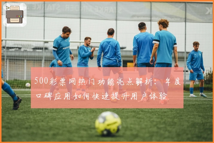 500彩票网热门功能亮点解析：年度口碑应用如何快速提升用户体验