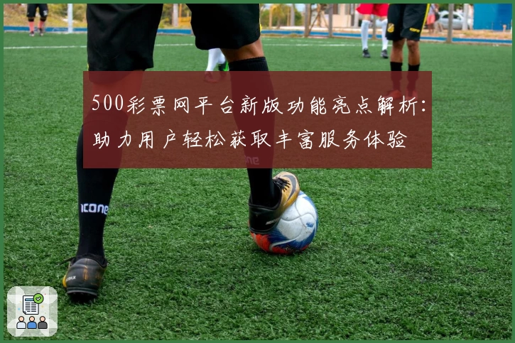 500彩票网平台新版功能亮点解析：助力用户轻松获取丰富服务体验