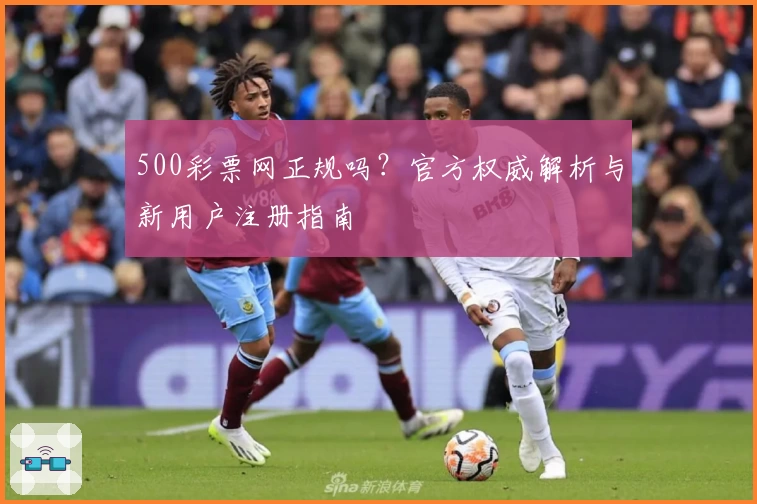 500彩票网正规吗？官方权威解析与新用户注册指南