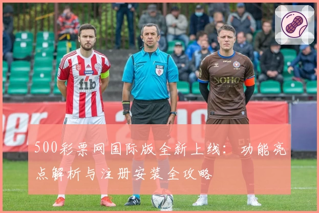 500彩票网国际版全新上线：功能亮点解析与注册安装全攻略