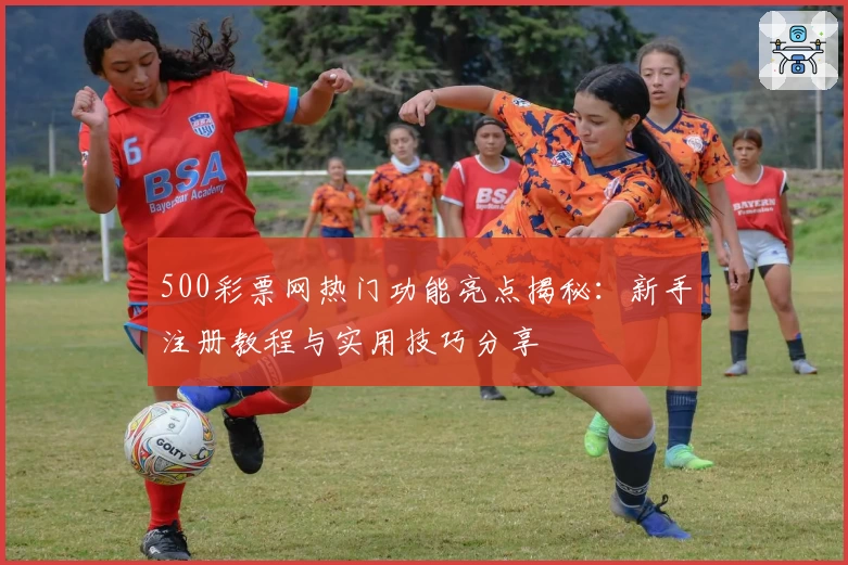 500彩票网热门功能亮点揭秘：新手注册教程与实用技巧分享