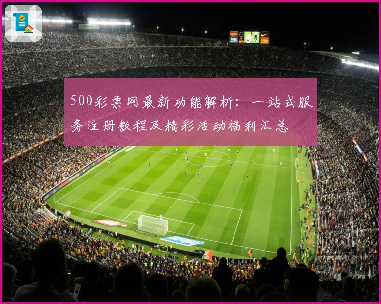 500彩票网最新功能解析：一站式服务注册教程及精彩活动福利汇总
