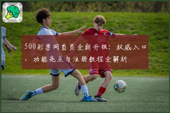 500彩票网首页全新升级：权威入口、功能亮点与注册教程全解析