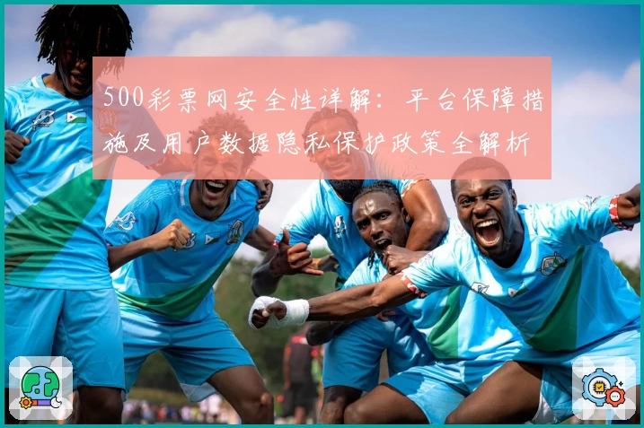 500彩票网安全性详解：平台保障措施及用户数据隐私保护政策全解析