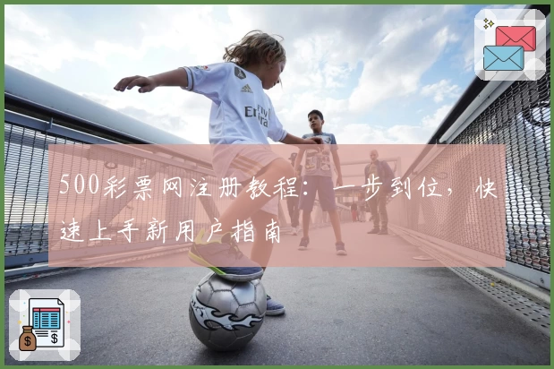 500彩票网注册教程:一步到位,快速上手新用户指南